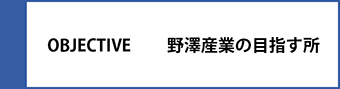 OBJECTIVE 野澤産業の目指す所